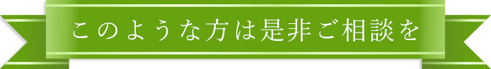 このような方は是非ご相談を